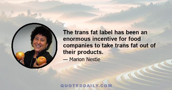 The trans fat label has been an enormous incentive for food companies to take trans fat out of their products.