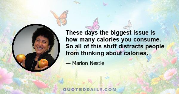 These days the biggest issue is how many calories you consume. So all of this stuff distracts people from thinking about calories.