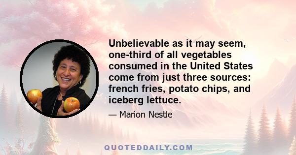 Unbelievable as it may seem, one-third of all vegetables consumed in the United States come from just three sources: french fries, potato chips, and iceberg lettuce.