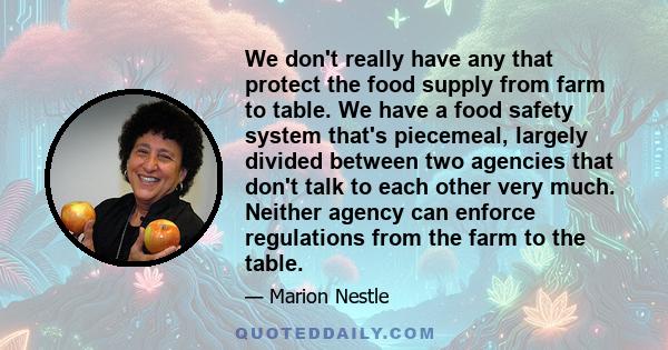 We don't really have any that protect the food supply from farm to table. We have a food safety system that's piecemeal, largely divided between two agencies that don't talk to each other very much. Neither agency can