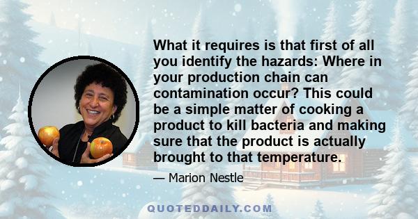 What it requires is that first of all you identify the hazards: Where in your production chain can contamination occur? This could be a simple matter of cooking a product to kill bacteria and making sure that the