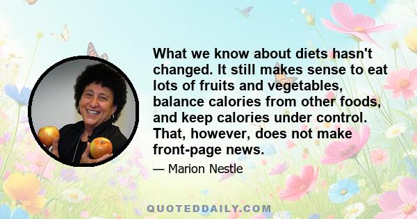 What we know about diets hasn't changed. It still makes sense to eat lots of fruits and vegetables, balance calories from other foods, and keep calories under control. That, however, does not make front-page news.