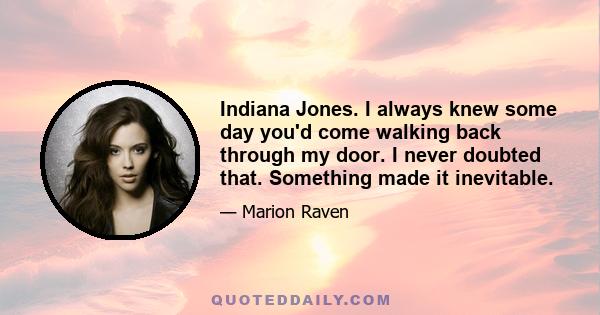 Indiana Jones. I always knew some day you'd come walking back through my door. I never doubted that. Something made it inevitable.