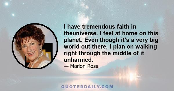 I have tremendous faith in theuniverse. I feel at home on this planet. Even though it's a very big world out there, I plan on walking right through the middle of it unharmed.