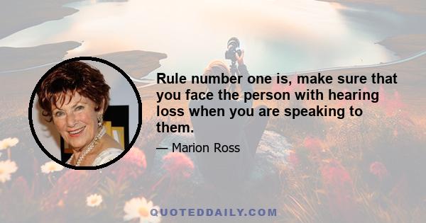 Rule number one is, make sure that you face the person with hearing loss when you are speaking to them.