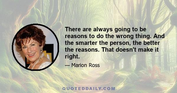 There are always going to be reasons to do the wrong thing. And the smarter the person, the better the reasons. That doesn't make it right.