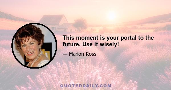 This moment is your portal to the future. Use it wisely!