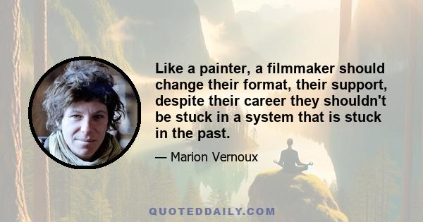 Like a painter, a filmmaker should change their format, their support, despite their career they shouldn't be stuck in a system that is stuck in the past.