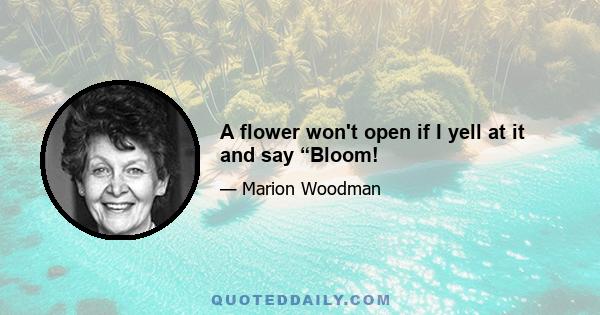 A flower won't open if I yell at it and say “Bloom!