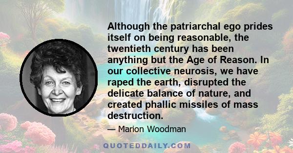 Although the patriarchal ego prides itself on being reasonable, the twentieth century has been anything but the Age of Reason. In our collective neurosis, we have raped the earth, disrupted the delicate balance of