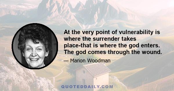 At the very point of vulnerability is where the surrender takes place-that is where the god enters. The god comes through the wound.