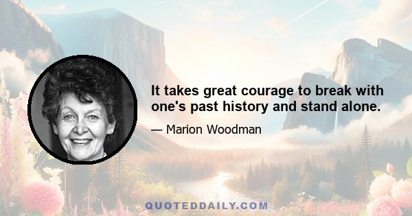 It takes great courage to break with one's past history and stand alone.