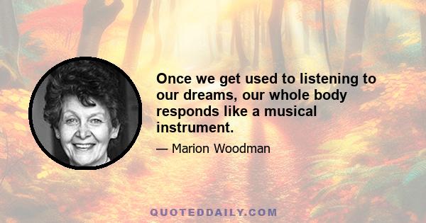 Once we get used to listening to our dreams, our whole body responds like a musical instrument.