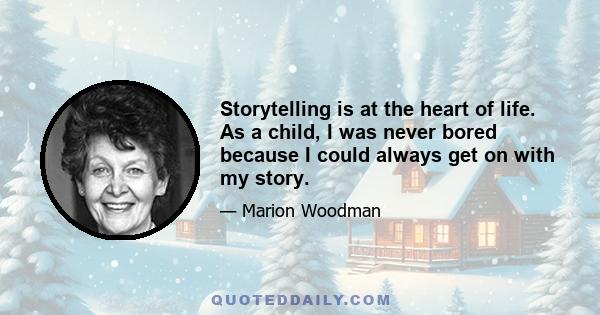 Storytelling is at the heart of life. As a child, I was never bored because I could always get on with my story.