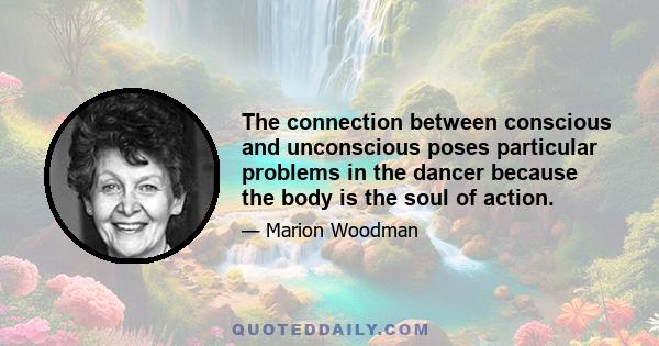 The connection between conscious and unconscious poses particular problems in the dancer because the body is the soul of action.