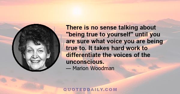 There is no sense talking about being true to yourself until you are sure what voice you are being true to. It takes hard work to differentiate the voices of the unconscious.