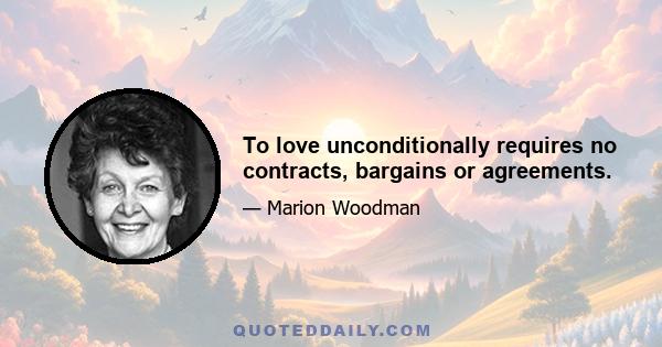 To love unconditionally requires no contracts, bargains or agreements.