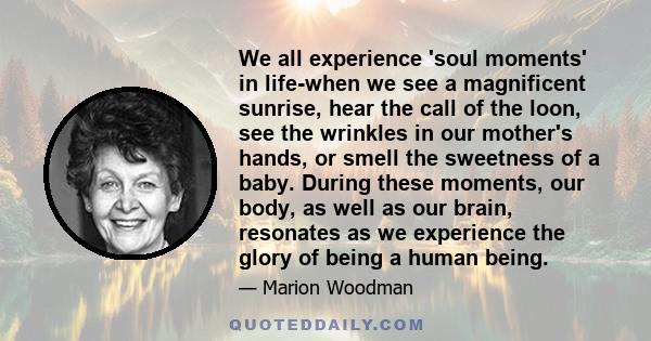 We all experience 'soul moments' in life-when we see a magnificent sunrise, hear the call of the loon, see the wrinkles in our mother's hands, or smell the sweetness of a baby. During these moments, our body, as well as 