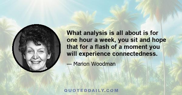 What analysis is all about is for one hour a week, you sit and hope that for a flash of a moment you will experience connectedness.