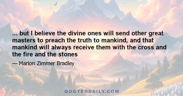 ... but I believe the divine ones will send other great masters to preach the truth to mankind, and that mankind will always receive them with the cross and the fire and the stones