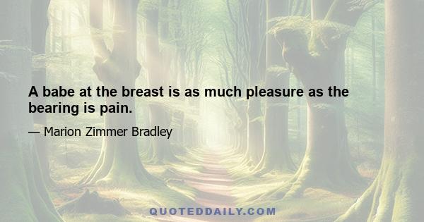 A babe at the breast is as much pleasure as the bearing is pain.