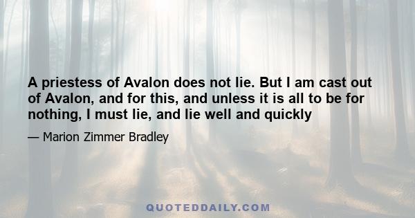 A priestess of Avalon does not lie. But I am cast out of Avalon, and for this, and unless it is all to be for nothing, I must lie, and lie well and quickly