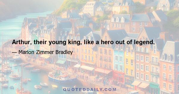 Arthur, their young king, like a hero out of legend.