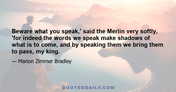 Beware what you speak,' said the Merlin very softly, 'for indeed the words we speak make shadows of what is to come, and by speaking them we bring them to pass, my king.