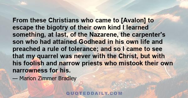 From these Christians who came to [Avalon] to escape the bigotry of their own kind I learned something, at last, of the Nazarene, the carpenter's son who had attained Godhead in his own life and preached a rule of