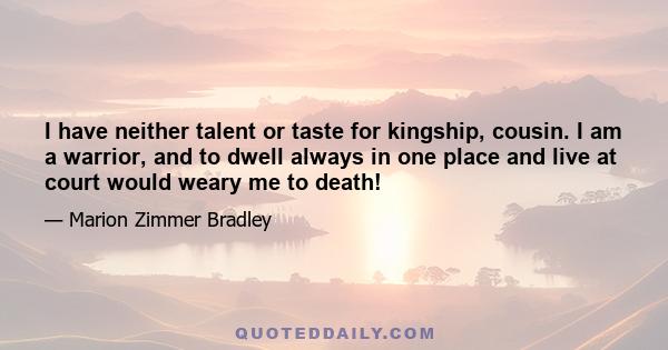 I have neither talent or taste for kingship, cousin. I am a warrior, and to dwell always in one place and live at court would weary me to death!