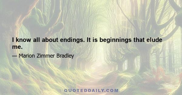 I know all about endings. It is beginnings that elude me.