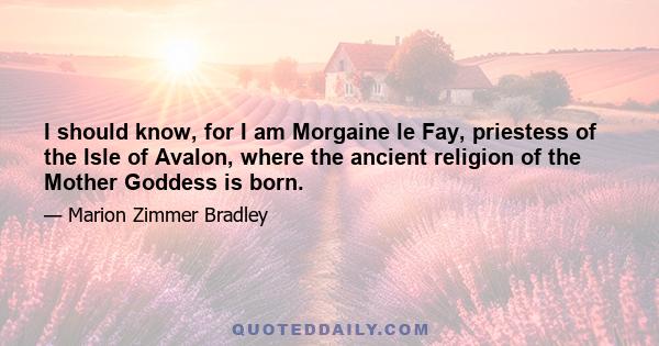 I should know, for I am Morgaine le Fay, priestess of the Isle of Avalon, where the ancient religion of the Mother Goddess is born.