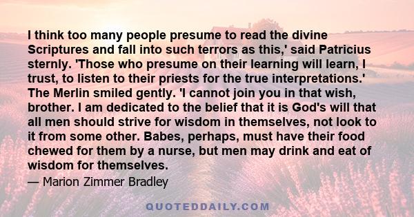 I think too many people presume to read the divine Scriptures and fall into such terrors as this,' said Patricius sternly. 'Those who presume on their learning will learn, I trust, to listen to their priests for the