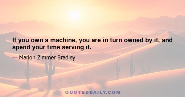 If you own a machine, you are in turn owned by it, and spend your time serving it.