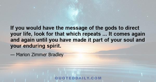 If you would have the message of the gods to direct your life, look for that which repeats ... It comes again and again until you have made it part of your soul and your enduring spirit.