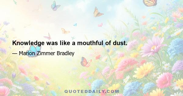 Knowledge was like a mouthful of dust.