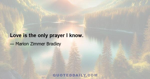 Love is the only prayer I know.