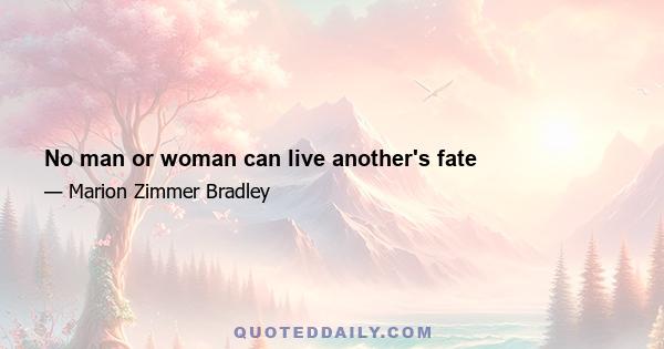 No man or woman can live another's fate