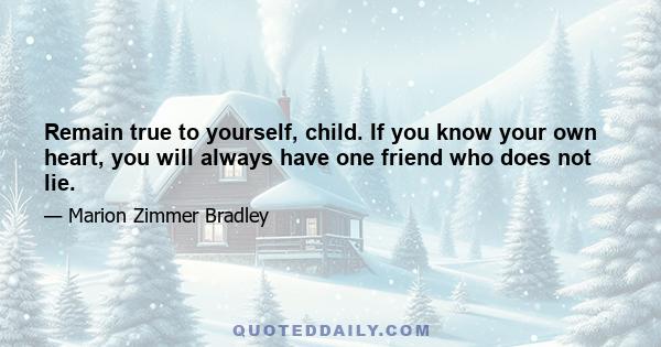 Remain true to yourself, child. If you know your own heart, you will always have one friend who does not lie.