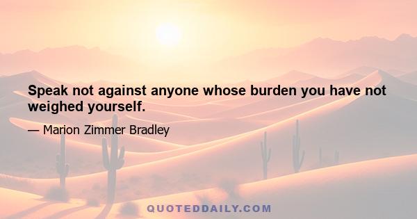 Speak not against anyone whose burden you have not weighed yourself.