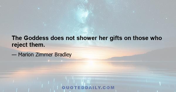 The Goddess does not shower her gifts on those who reject them.