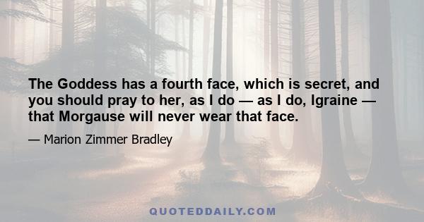 The Goddess has a fourth face, which is secret, and you should pray to her, as I do — as I do, Igraine — that Morgause will never wear that face.