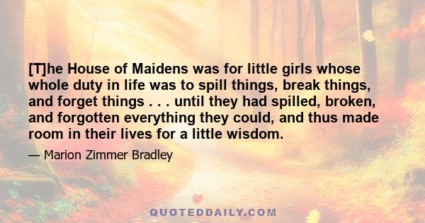 [T]he House of Maidens was for little girls whose whole duty in life was to spill things, break things, and forget things . . . until they had spilled, broken, and forgotten everything they could, and thus made room in