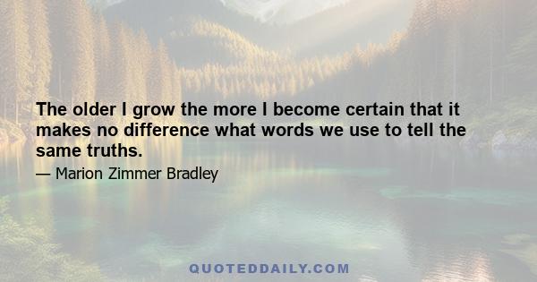 The older I grow the more I become certain that it makes no difference what words we use to tell the same truths.