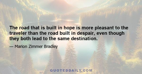 The road that is built in hope is more pleasant to the traveler than the road built in despair, even though they both lead to the same destination.