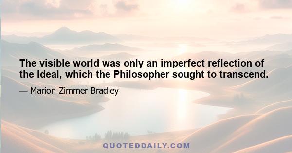 The visible world was only an imperfect reflection of the Ideal, which the Philosopher sought to transcend.