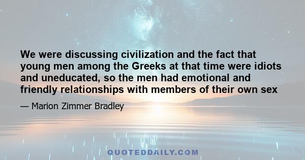 We were discussing civilization and the fact that young men among the Greeks at that time were idiots and uneducated, so the men had emotional and friendly relationships with members of their own sex