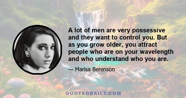 A lot of men are very possessive and they want to control you. But as you grow older, you attract people who are on your wavelength and who understand who you are.