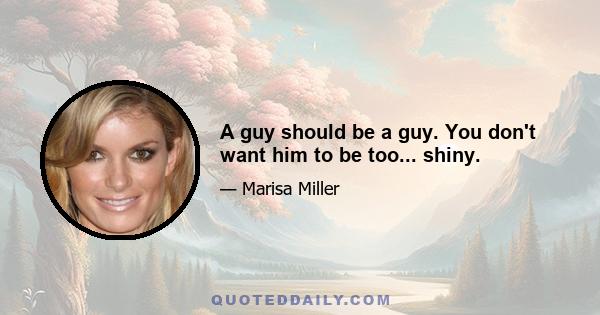 A guy should be a guy. You don't want him to be too... shiny.