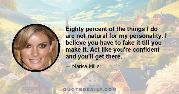 Eighty percent of the things I do are not natural for my personality. I believe you have to fake it till you make it. Act like you're confident and you'll get there.